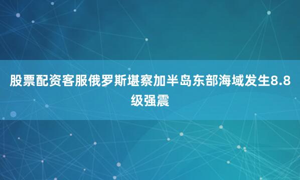 股票配资客服俄罗斯堪察加半岛东部海域发生8.8级强震
