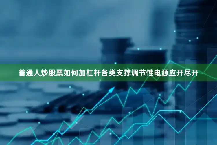 普通人炒股票如何加杠杆各类支撑调节性电源应开尽开