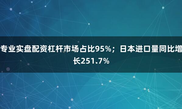 专业实盘配资杠杆市场占比95%；日本进口量同比增长251.7%