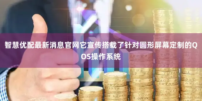 智慧优配最新消息官网它宣传搭载了针对圆形屏幕定制的QOS操作系统