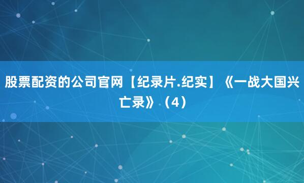 股票配资的公司官网【纪录片.纪实】《一战大国兴亡录》（4）