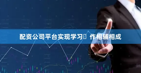 配资公司平台实现学习⼯作相辅相成