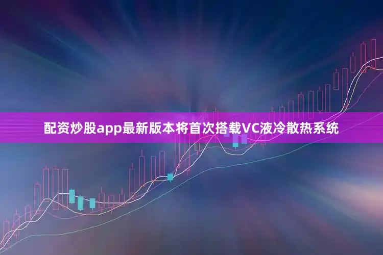 配资炒股app最新版本将首次搭载VC液冷散热系统