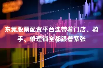 东莞股票配资平台连带着门店、骑手、修理铺全都跟着紧张