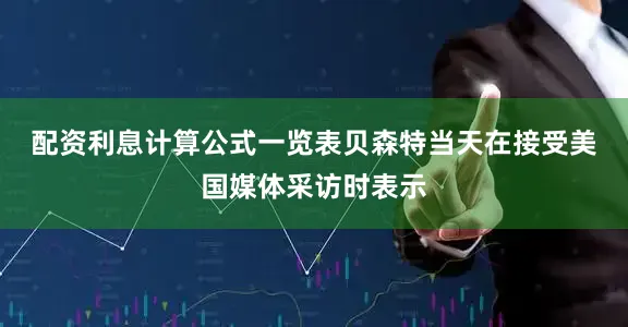 配资利息计算公式一览表　　贝森特当天在接受美国媒体采访时表示