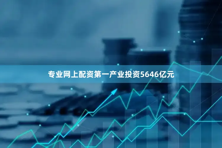 专业网上配资第一产业投资5646亿元