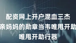 配资网上开户混血三杰！单亲妈妈的勋章当韦唯甩开助行器