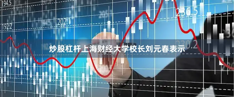 炒股杠杆　　上海财经大学校长刘元春表示