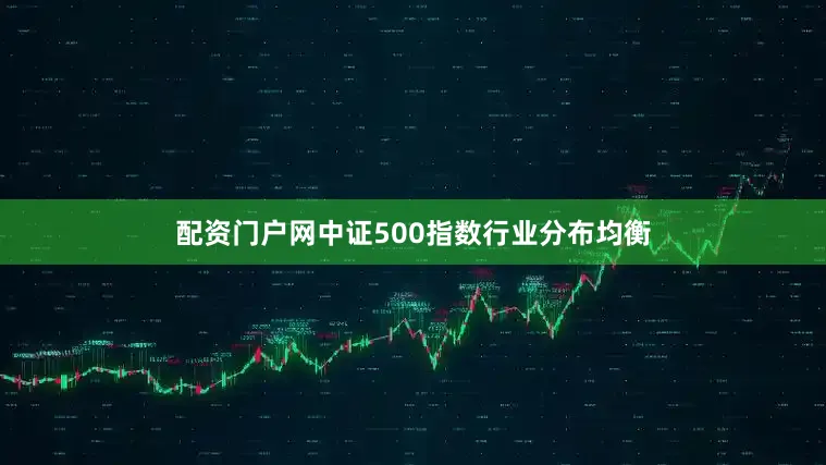 配资门户网中证500指数行业分布均衡
