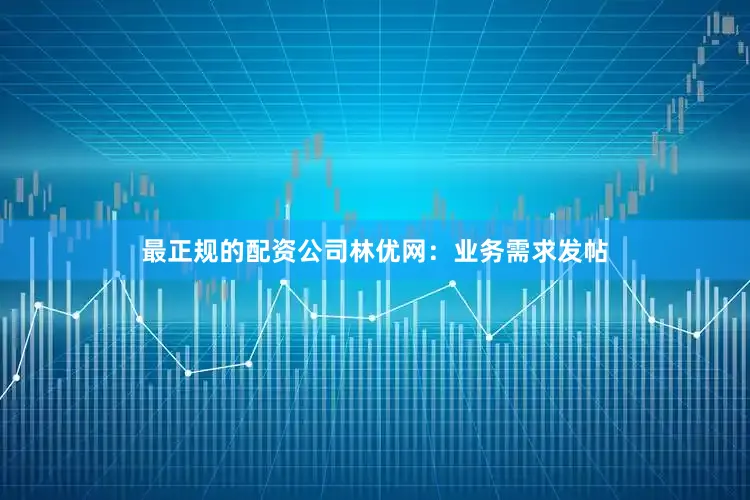 最正规的配资公司林优网：业务需求发帖