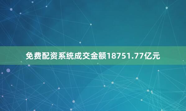 免费配资系统成交金额18751.77亿元