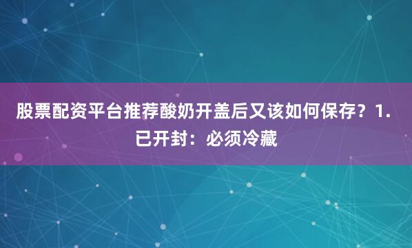 股票配资平台推荐酸奶开盖后又该如何保存？1. 已开封：必须冷藏
