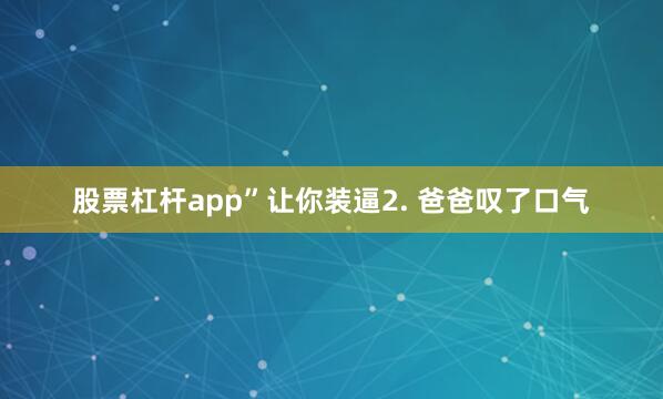股票杠杆app”让你装逼2. 爸爸叹了口气