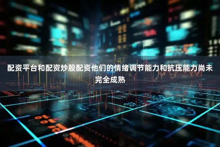 配资平台和配资炒股配资他们的情绪调节能力和抗压能力尚未完全成熟