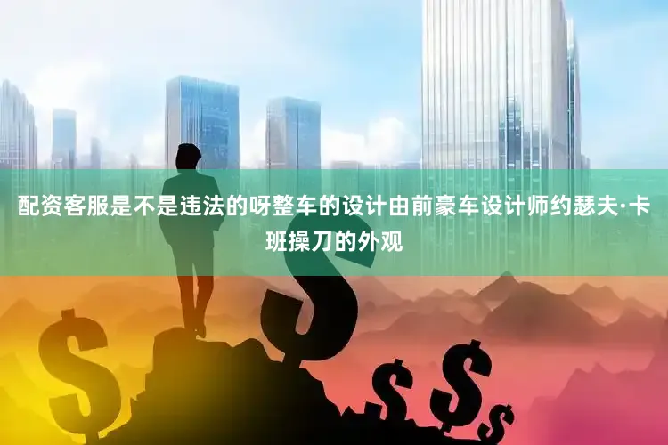 配资客服是不是违法的呀整车的设计由前豪车设计师约瑟夫·卡班操刀的外观