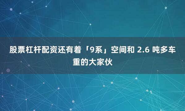股票杠杆配资还有着「9系」空间和 2.6 吨多车重的大家伙