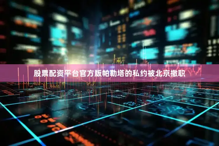 股票配资平台官方版帕勒塔的私约被北京撤职