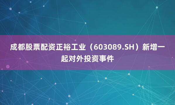 成都股票配资正裕工业（603089.SH）新增一起对外投资事件