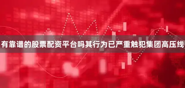 有靠谱的股票配资平台吗其行为已严重触犯集团高压线