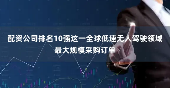配资公司排名10强这一全球低速无人驾驶领域最大规模采购订单