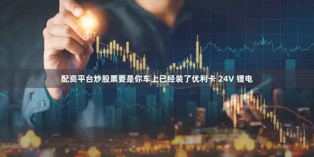 配资平台炒股票要是你车上已经装了优利卡 24V 锂电