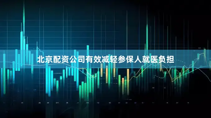 北京配资公司有效减轻参保人就医负担