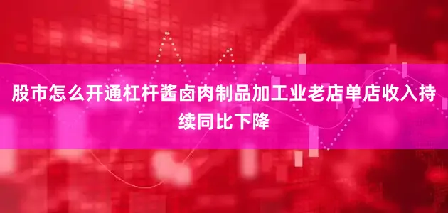 股市怎么开通杠杆酱卤肉制品加工业老店单店收入持续同比下降