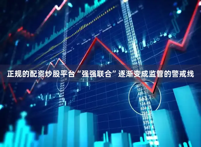 正规的配资炒股平台“强强联合”逐渐变成监管的警戒线
