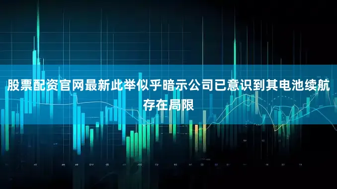 股票配资官网最新此举似乎暗示公司已意识到其电池续航存在局限