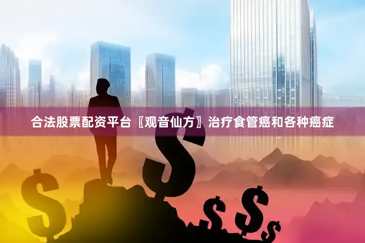 合法股票配资平台〖观音仙方〗治疗食管癌和各种癌症