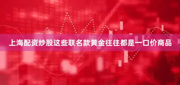 上海配资炒股这些联名款黄金往往都是一口价商品