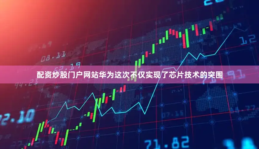 配资炒股门户网站华为这次不仅实现了芯片技术的突围