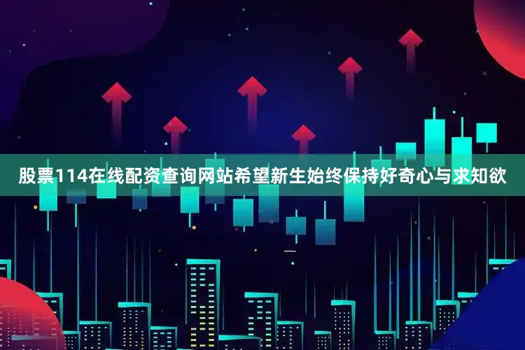 股票114在线配资查询网站希望新生始终保持好奇心与求知欲