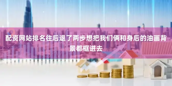 配资网站排名往后退了两步想把我们俩和身后的油画背景都框进去