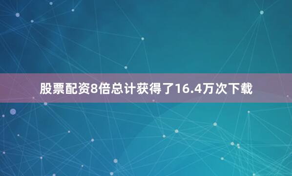 股票配资8倍总计获得了16.4万次下载