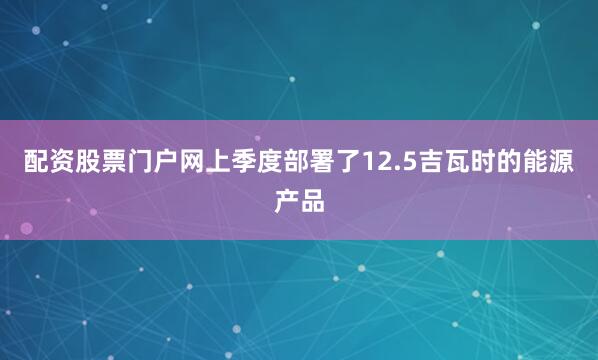 配资股票门户网上季度部署了12.5吉瓦时的能源产品