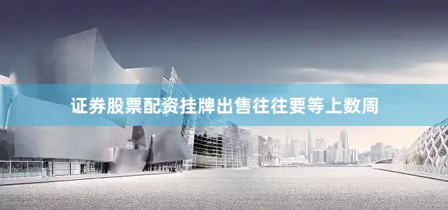 证券股票配资挂牌出售往往要等上数周