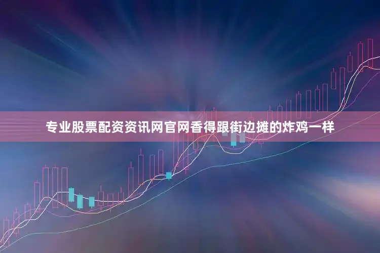 专业股票配资资讯网官网香得跟街边摊的炸鸡一样